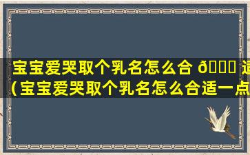 宝宝爱哭取个乳名怎么合 🕊 适（宝宝爱哭取个乳名怎么合适一点）